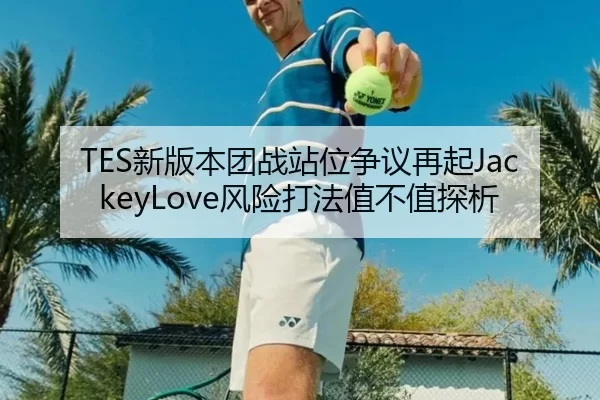 TES新版本团战站位争议再起JackeyLove风险打法值不值探析