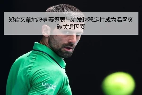 郑钦文草地热身赛签表出炉发球稳定性成为温网突破关键因素