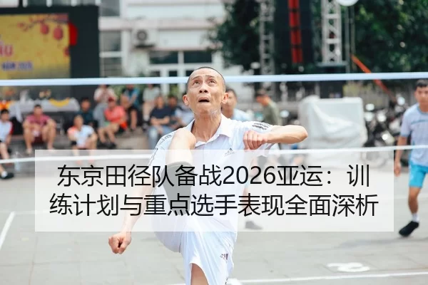 东京田径队备战2026亚运：训练计划与重点选手表现全面深析