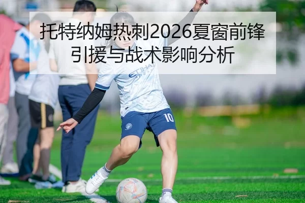 托特纳姆热刺2026夏窗前锋引援与战术影响分析