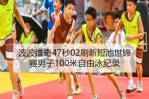 波波维奇47秒02刷新短池世锦赛男子100米自由泳纪录