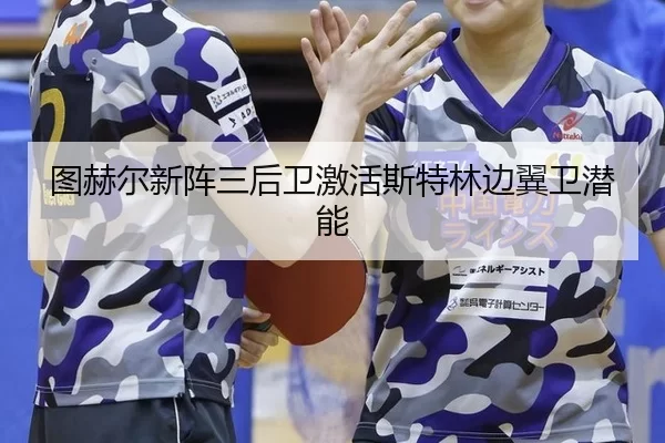 图赫尔新阵三后卫激活斯特林边翼卫潜能