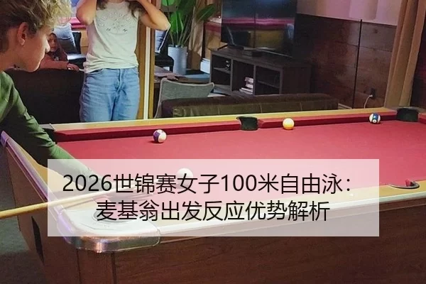 2026世锦赛女子100米自由泳：麦基翁出发反应优势解析