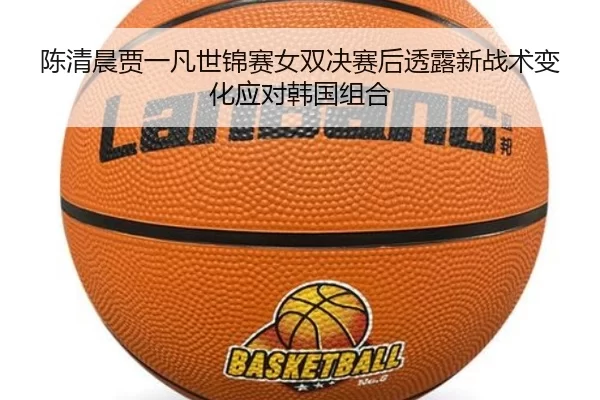 陈清晨贾一凡世锦赛女双决赛后透露新战术变化应对韩国组合